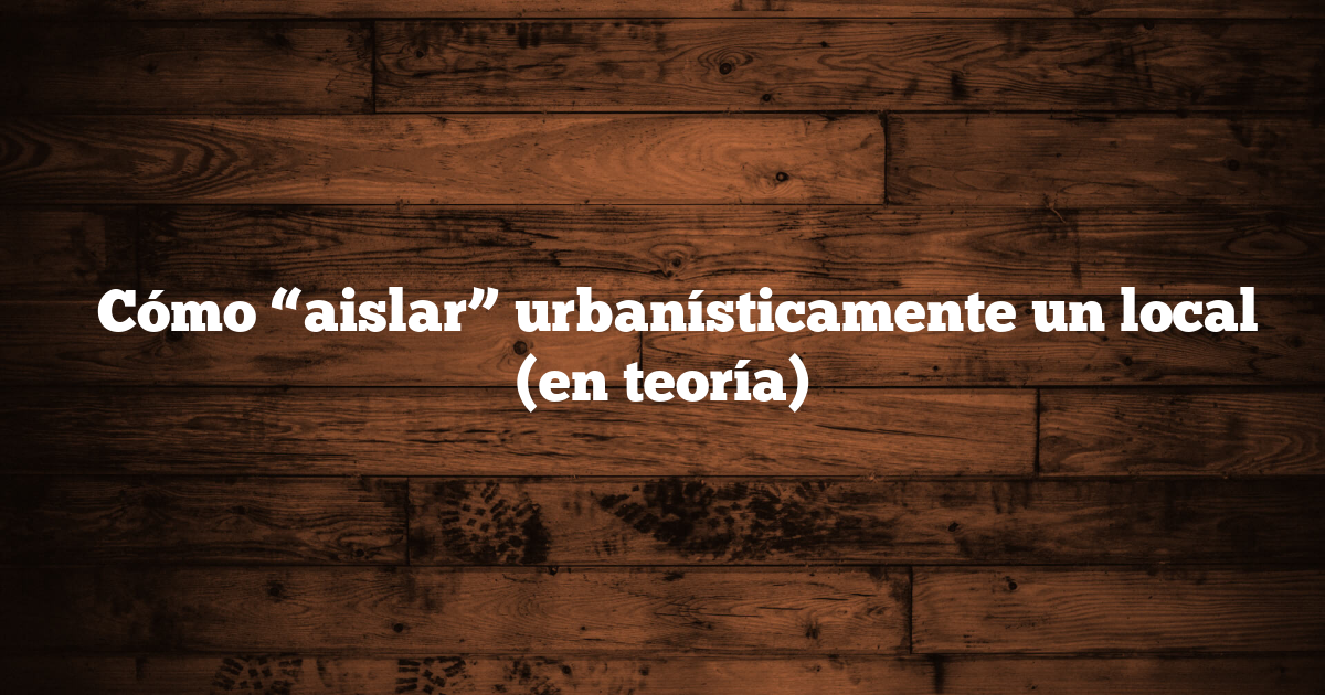 ✅ Cómo “aislar” urbanísticamente un local (en teoría)