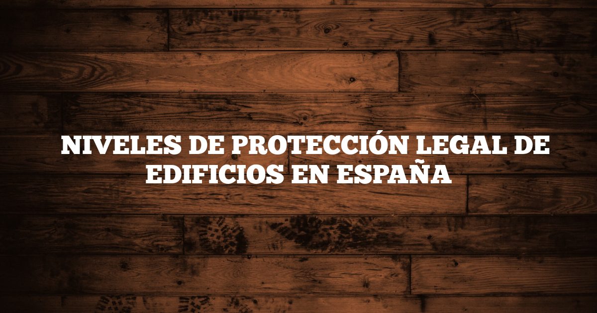 ✅ NIVELES DE PROTECCIÓN LEGAL DE EDIFICIOS EN ESPAÑA