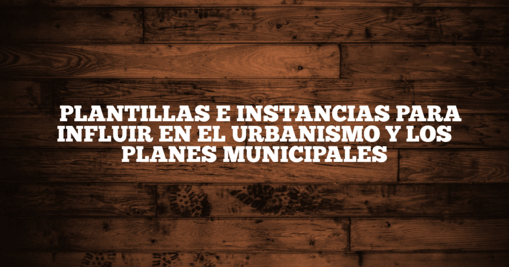 ✅ PLANTILLAS E INSTANCIAS PARA INFLUIR EN EL URBANISMO Y LOS PLANES MUNICIPALES