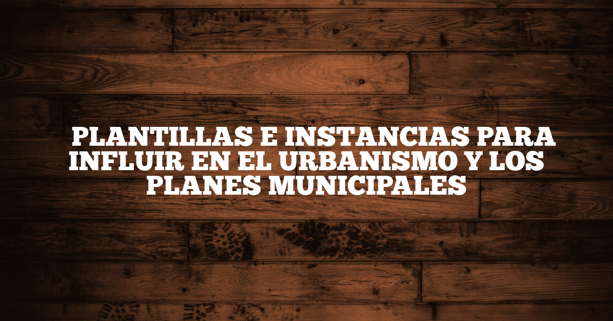 ✅ PLANTILLAS E INSTANCIAS PARA INFLUIR EN EL URBANISMO Y LOS PLANES MUNICIPALES