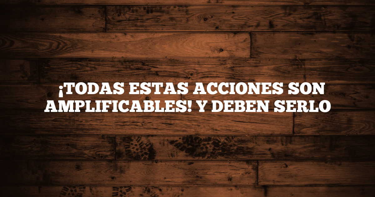 ✅ ¡TODAS ESTAS ACCIONES SON AMPLIFICABLES! Y DEBEN SERLO