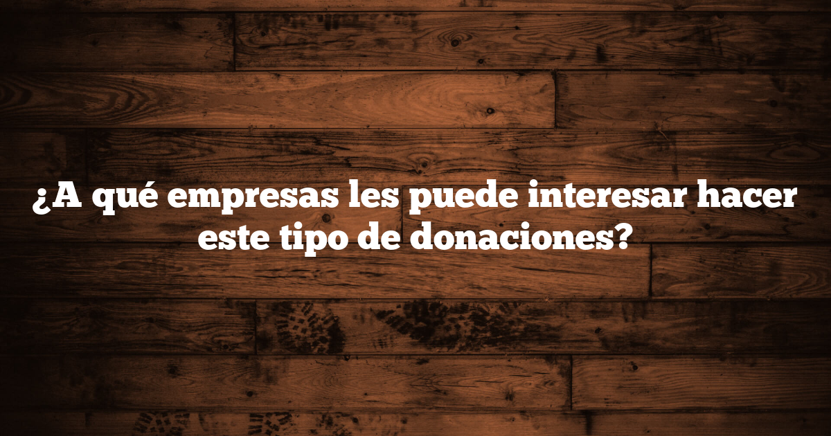 ¿A qué empresas les puede interesar hacer este tipo de donaciones?