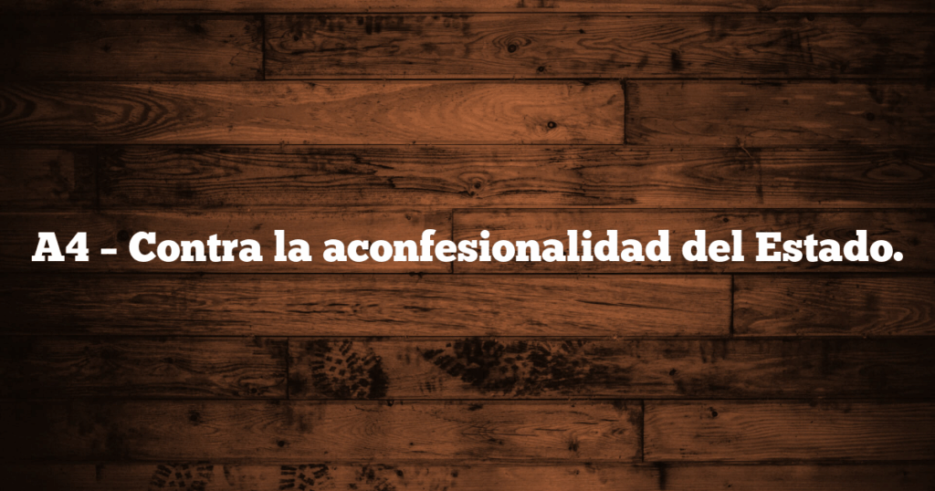 A4 – Contra la aconfesionalidad del Estado.
