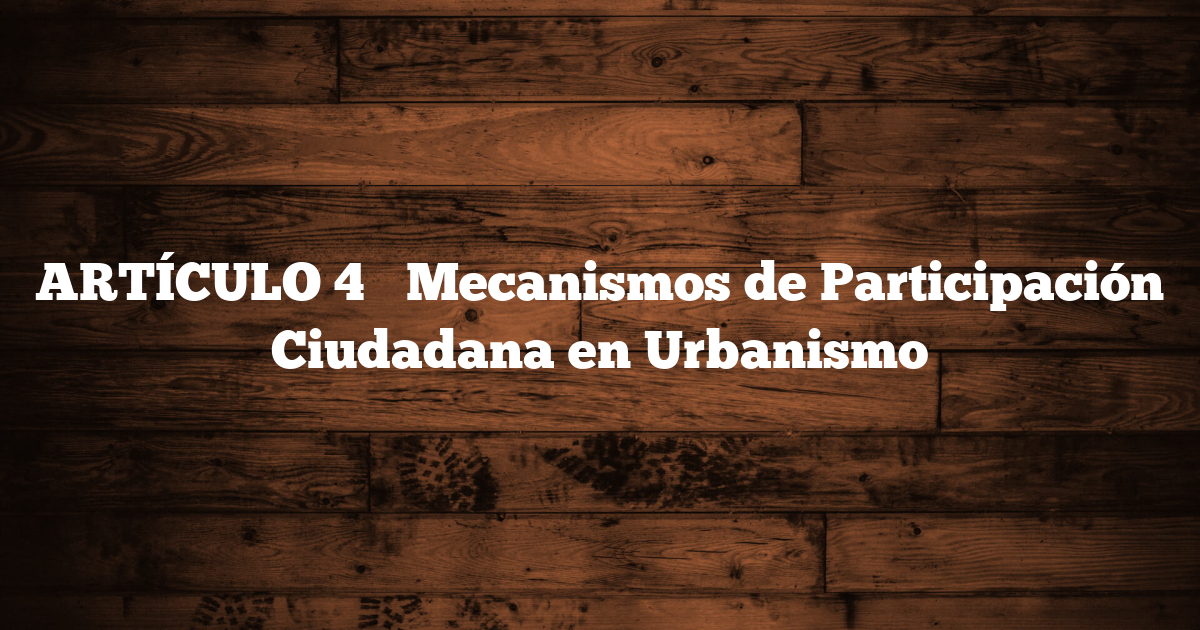 ARTÍCULO 4 → Mecanismos de Participación Ciudadana en Urbanismo