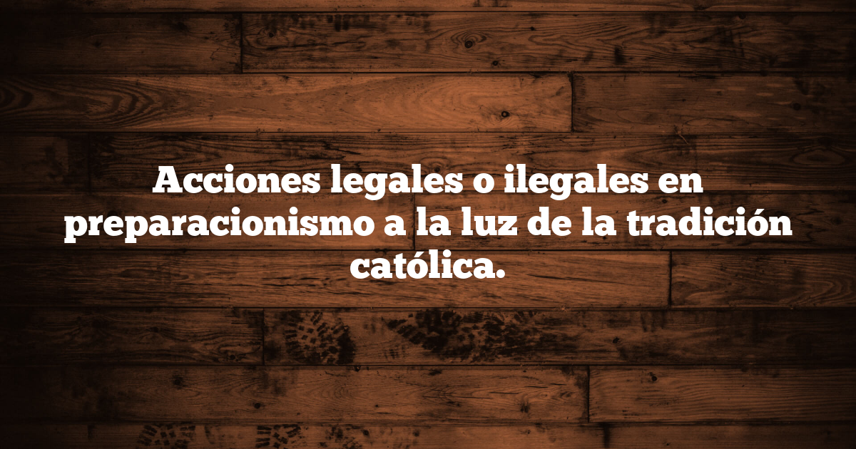 Acciones legales o ilegales en preparacionismo a la luz de la tradición católica.