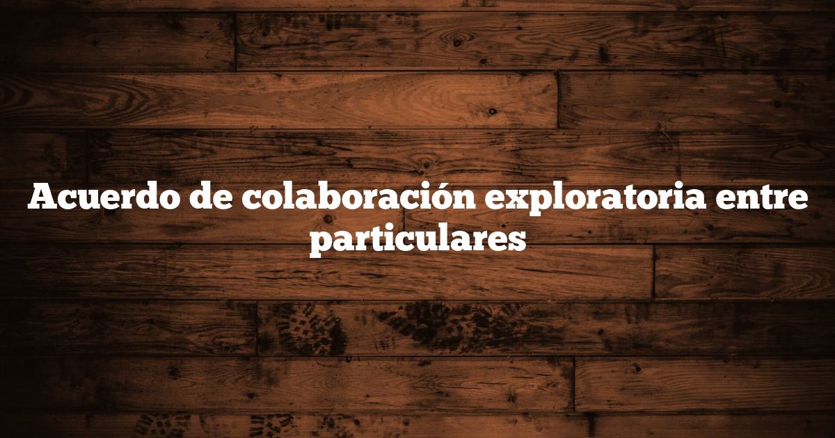 Acuerdo de colaboración exploratoria entre particulares