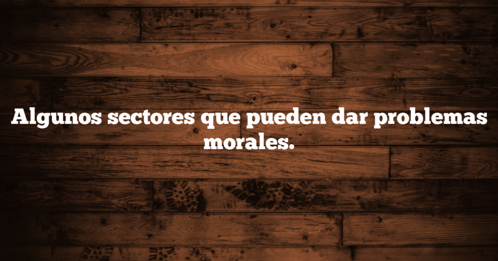 Algunos sectores que pueden dar problemas morales.
