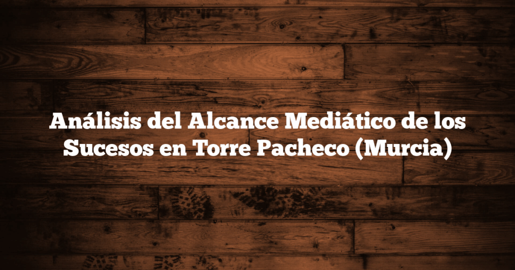 Análisis del Alcance Mediático de los Sucesos en Torre Pacheco (Murcia)