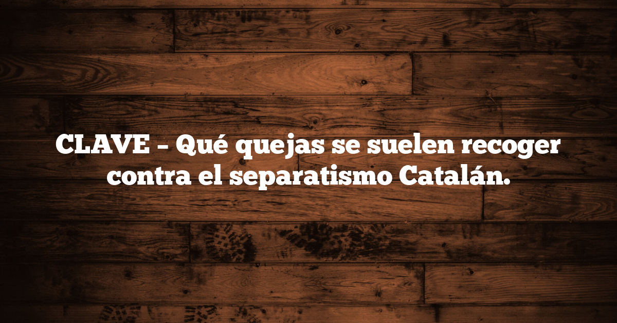 CLAVE – Qué quejas se suelen recoger contra el separatismo Catalán.