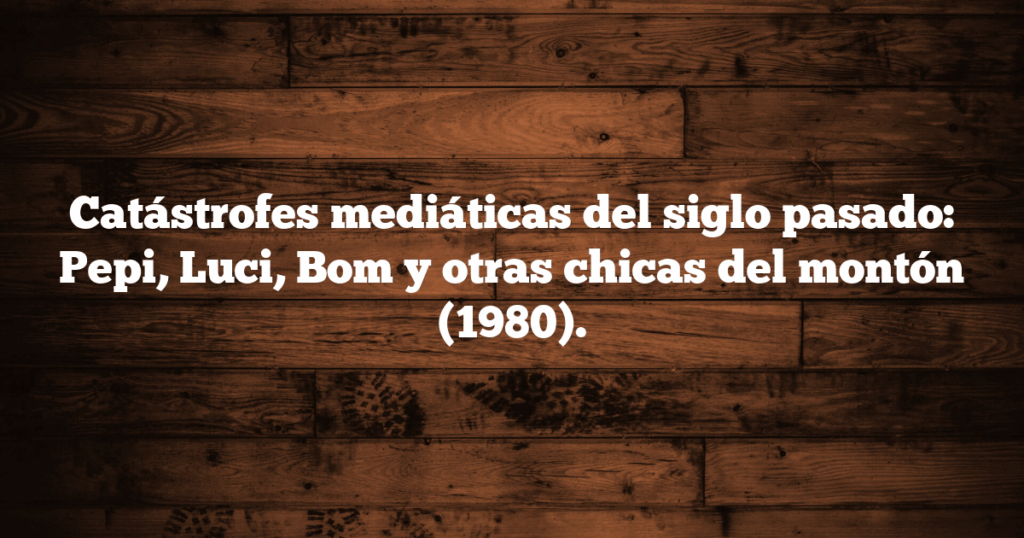 Catástrofes mediáticas del siglo pasado: Pepi, Luci, Bom y otras chicas del montón (1980).