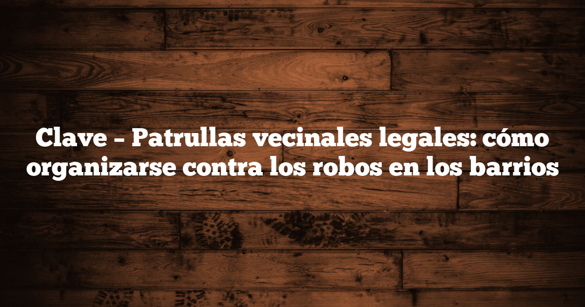Clave – Patrullas vecinales legales: cómo organizarse contra los robos en los barrios
