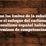 ¿Cuáles son los límites de la subsidiariedad desde el enfoque del carlismo o el tradicionalismo español hablando en términos de competencias?