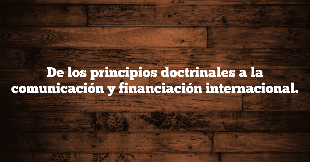 De los principios doctrinales a la comunicación y financiación internacional.
