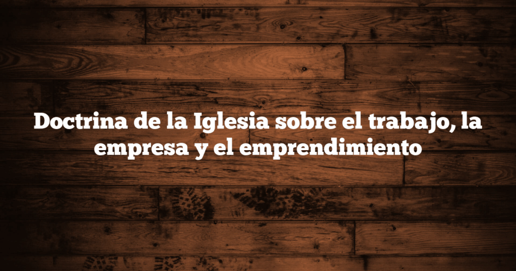 Doctrina de la Iglesia sobre el trabajo, la empresa y el emprendimiento
