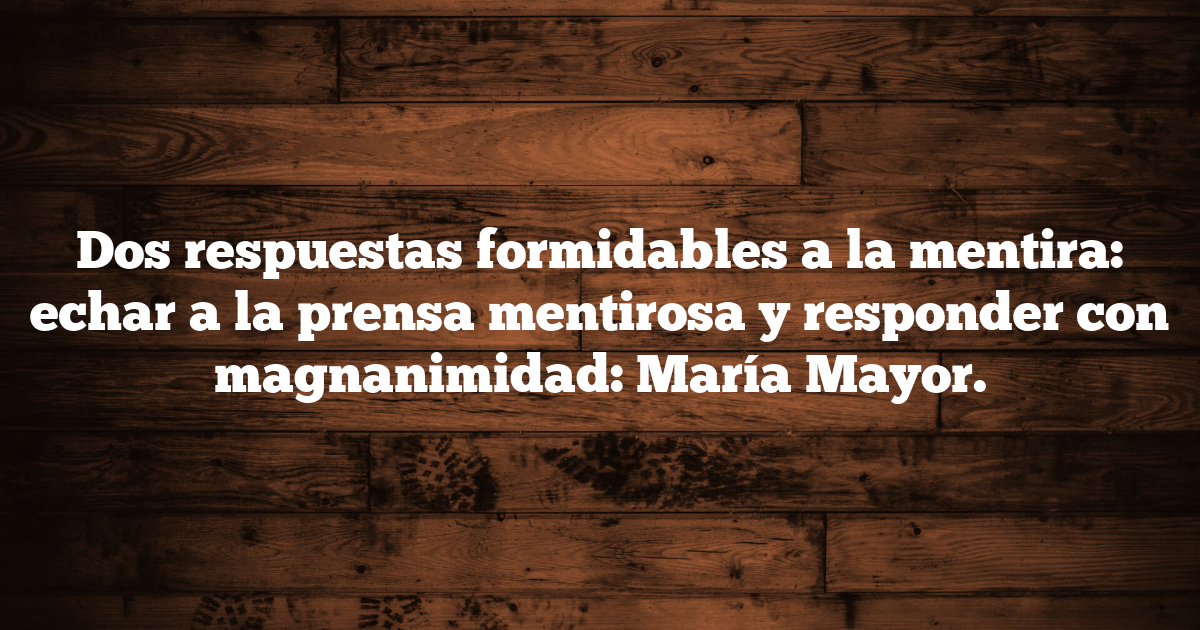 Dos respuestas formidables a la mentira: echar a la prensa mentirosa y responder con magnanimidad: María Mayor.