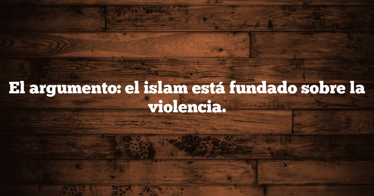 El argumento: el islam está fundado sobre la violencia.