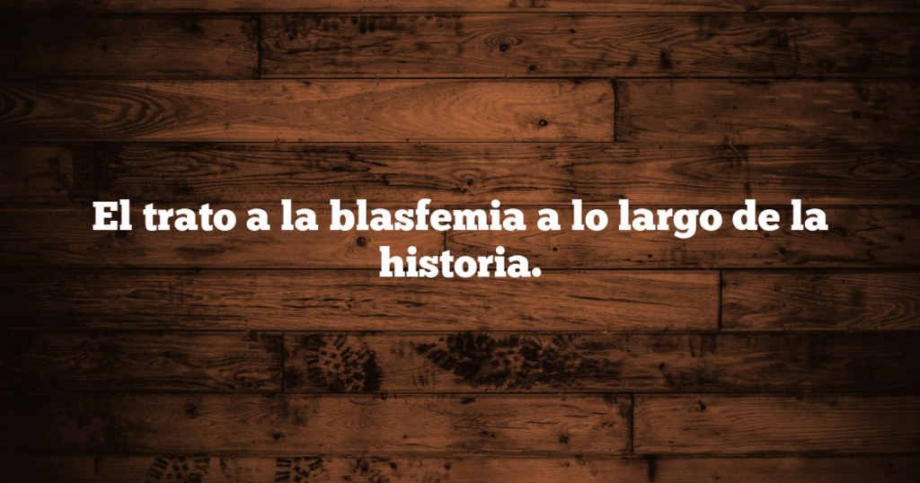 El trato a la blasfemia a lo largo de la historia.