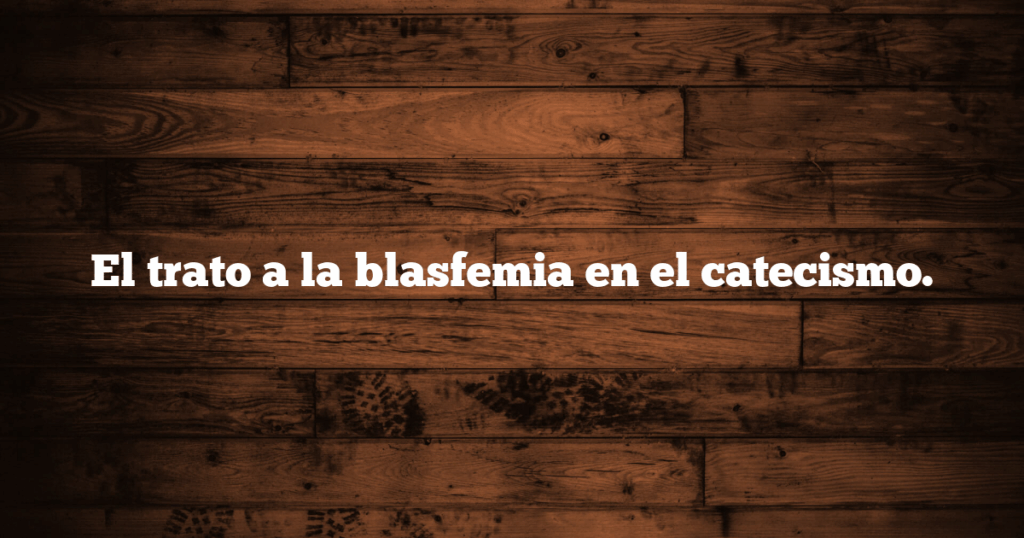El trato a la blasfemia en el catecismo.