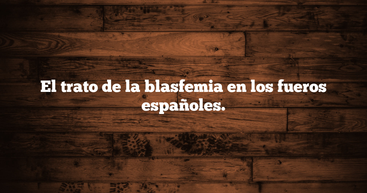 El trato de la blasfemia en los fueros españoles.