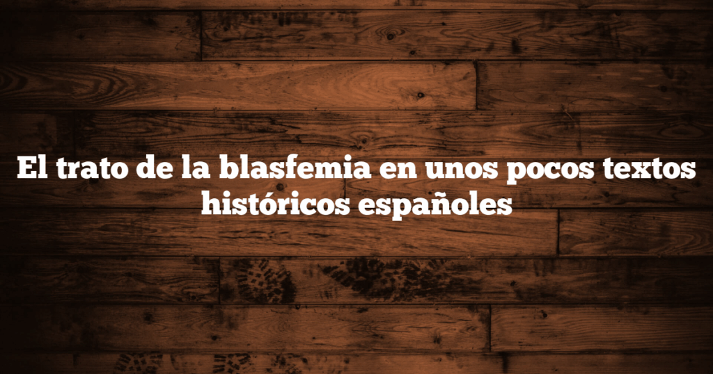 El trato de la blasfemia en unos pocos textos históricos españoles