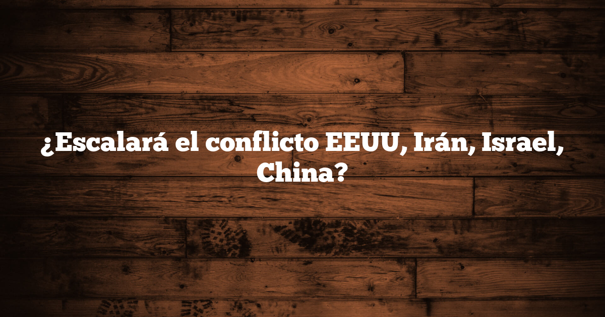 ¿Escalará el conflicto EEUU, Irán, Israel, China?