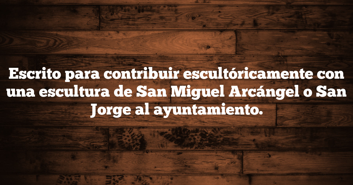 Escrito para contribuir escultóricamente con una escultura de San Miguel Arcángel o San Jorge al ayuntamiento.