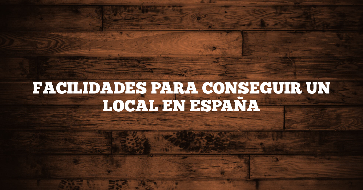 FACILIDADES PARA CONSEGUIR UN LOCAL EN ESPAÑA