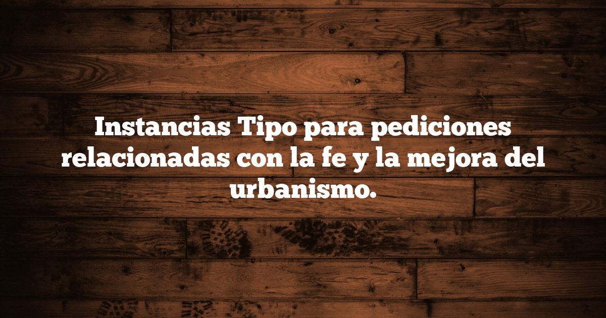 Instancias Tipo para pediciones relacionadas con la fe y la mejora del urbanismo.