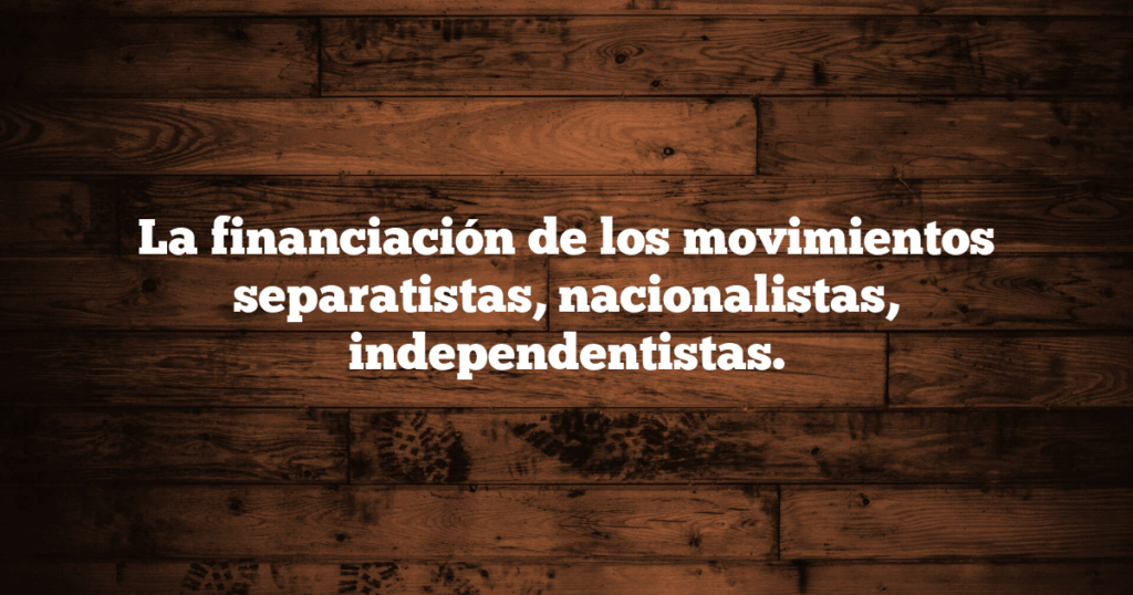 La financiación de los movimientos separatistas, nacionalistas, independentistas.
