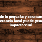 La fuerza de lo pequeño y constante: cómo la perseverancia local puede generar un impacto viral