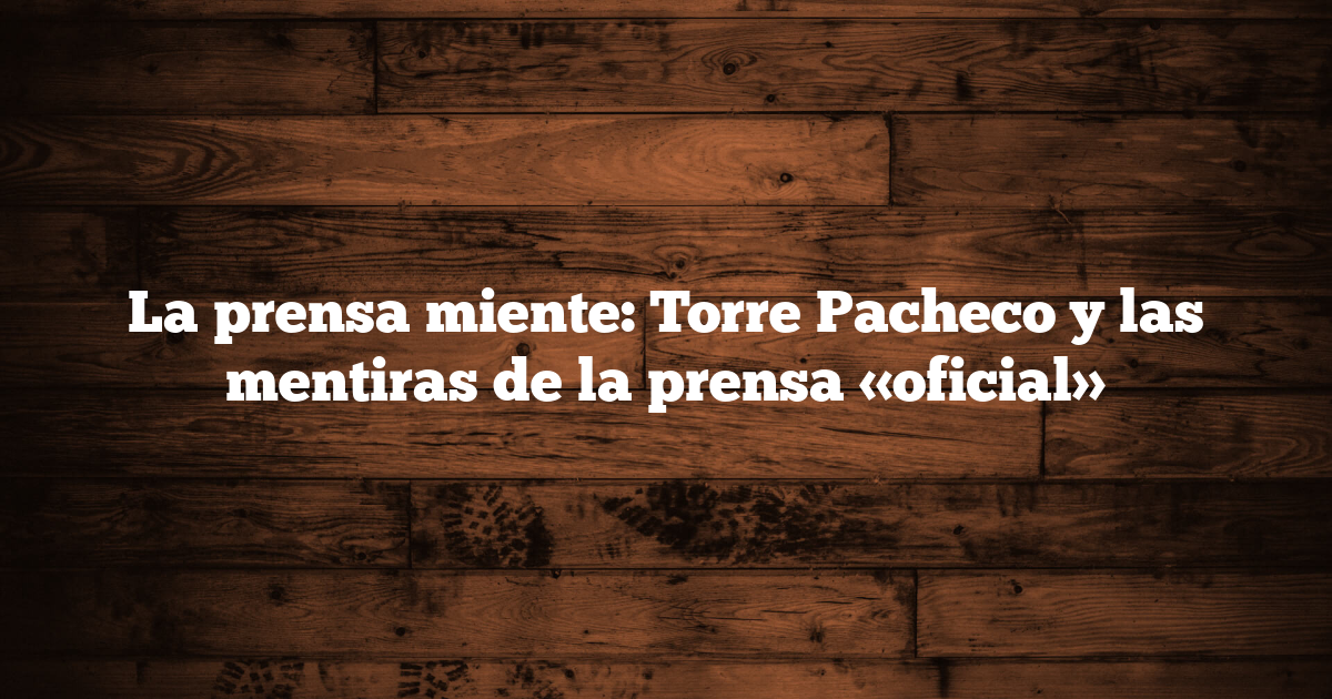 La prensa miente: Torre Pacheco y las mentiras de la prensa «oficial»