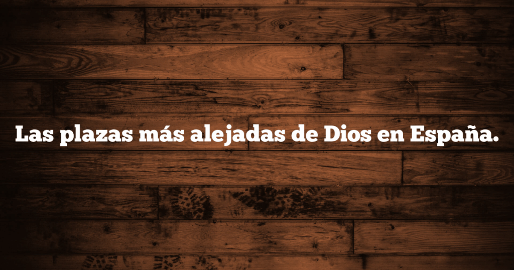 Las plazas más alejadas de Dios en España.