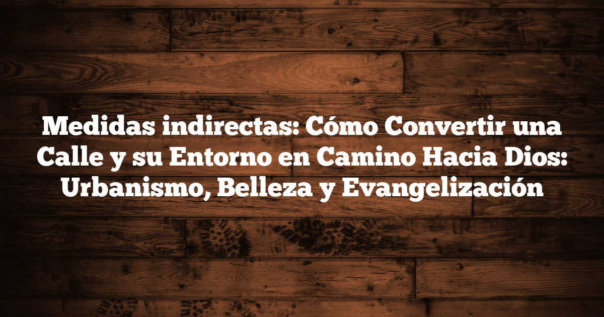 Medidas indirectas: Cómo Convertir una Calle y su Entorno en Camino Hacia Dios: Urbanismo, Belleza y Evangelización