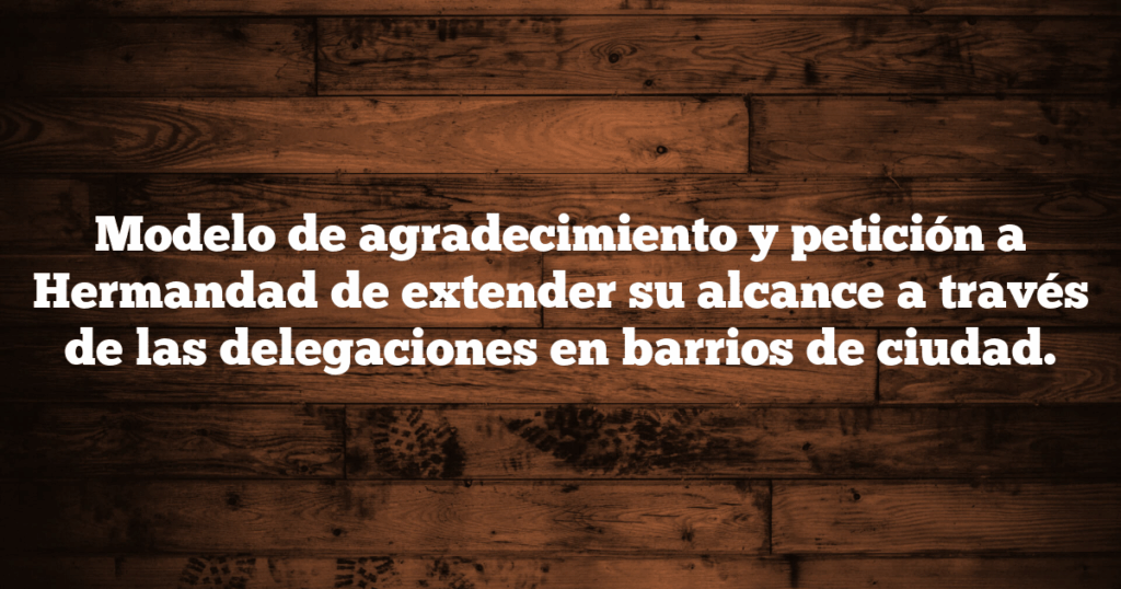 Modelo de agradecimiento y petición a Hermandad de extender su alcance a través de las delegaciones en barrios de ciudad.