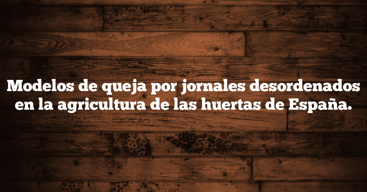 Modelos de queja por jornales desordenados en la agricultura de las huertas de España.