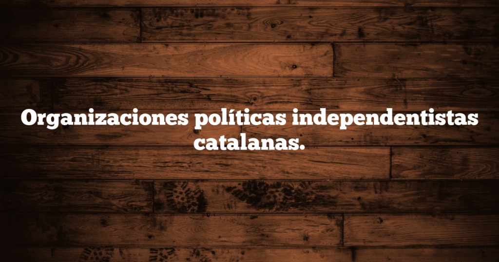 Organizaciones políticas independentistas catalanas.