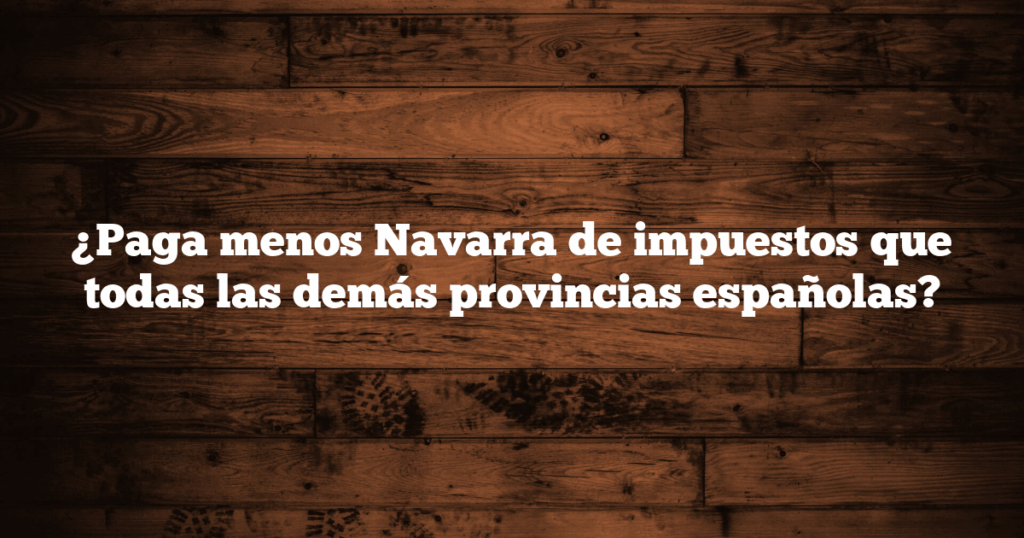 ¿Paga menos Navarra de impuestos que todas las demás provincias españolas?