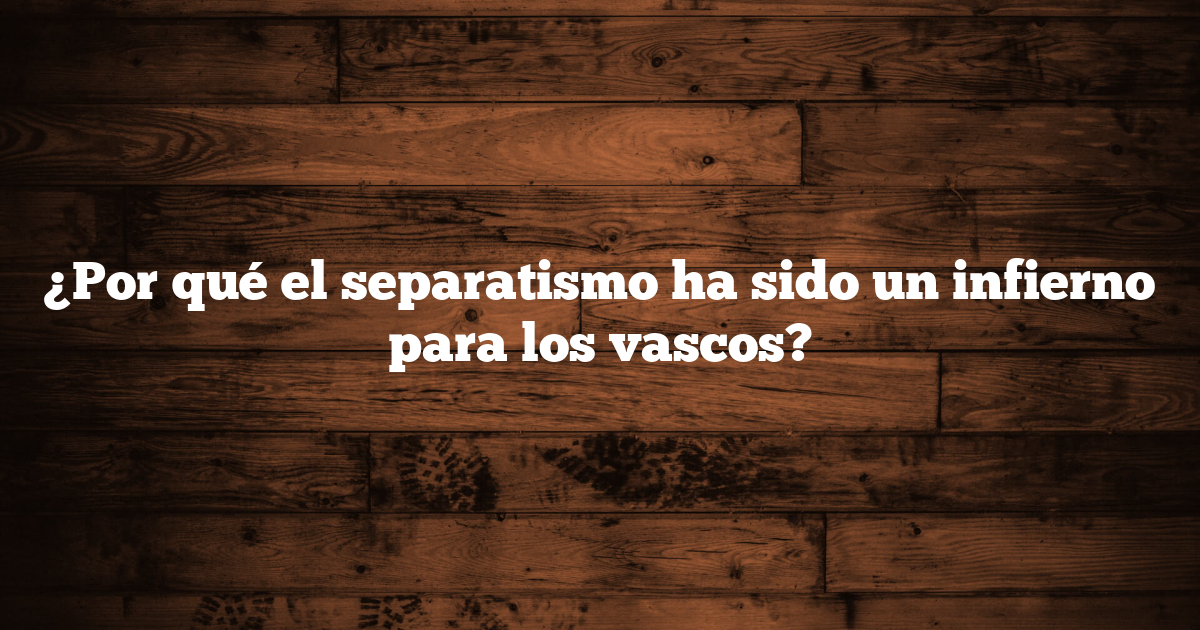 ¿Por qué el separatismo ha sido un infierno para los vascos?