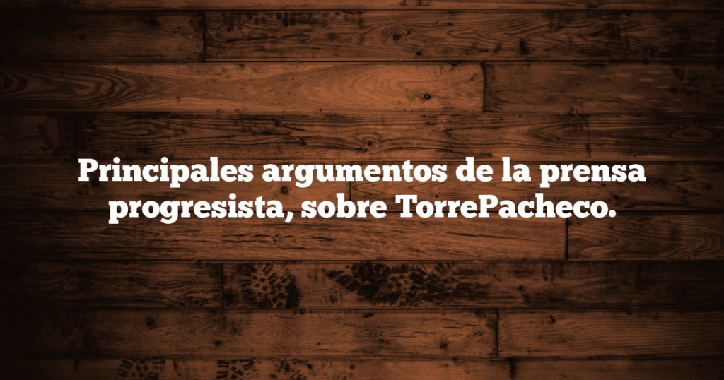 Principales argumentos de la prensa progresista, sobre TorrePacheco.