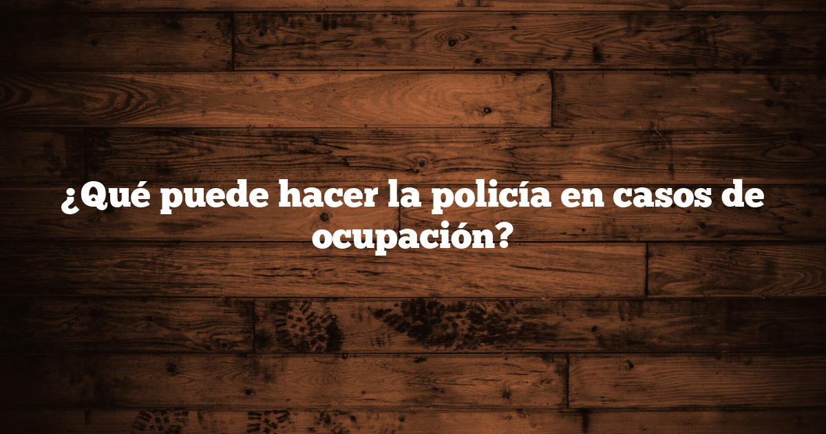 ¿Qué puede hacer la policía en casos de ocupación?