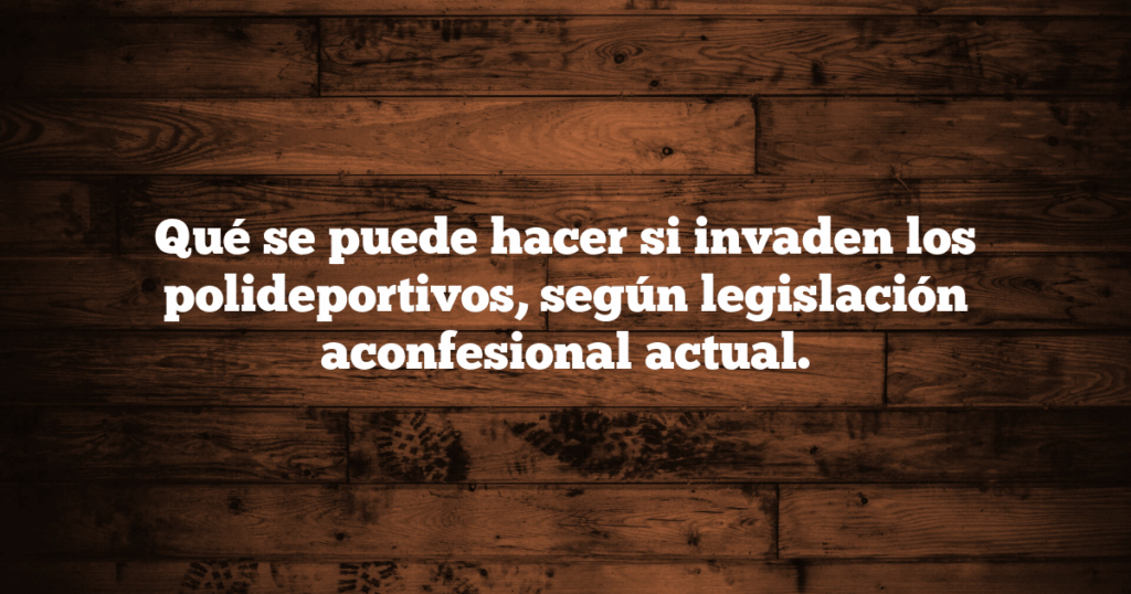 Qué se puede hacer si invaden los polideportivos, según legislación aconfesional actual.