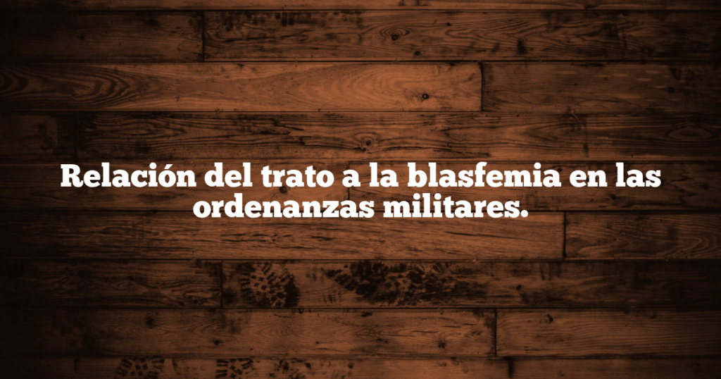 Relación del trato a la blasfemia en las ordenanzas militares.
