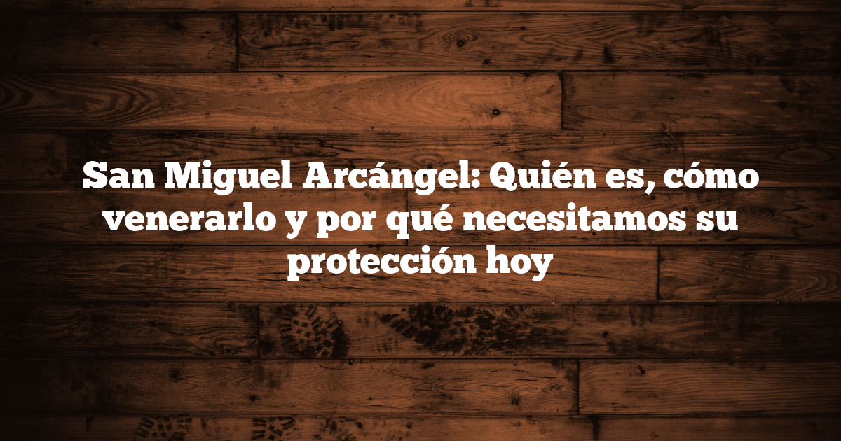 San Miguel Arcángel: Quién es, cómo venerarlo y por qué necesitamos su protección hoy