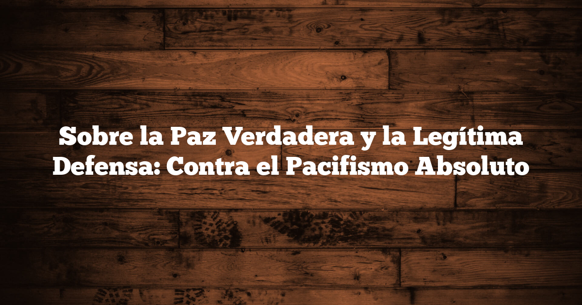 Sobre la Paz Verdadera y la Legítima Defensa: Contra el Pacifismo Absoluto