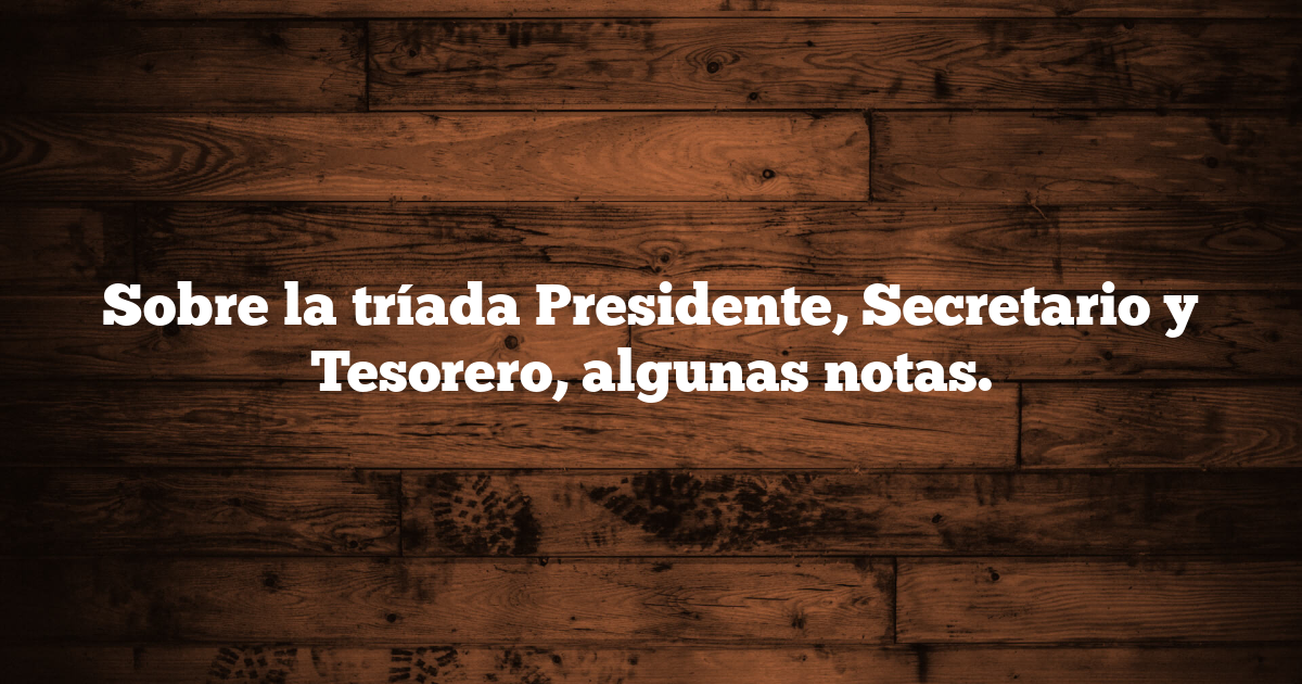 Sobre la tríada Presidente, Secretario y Tesorero, algunas notas.
