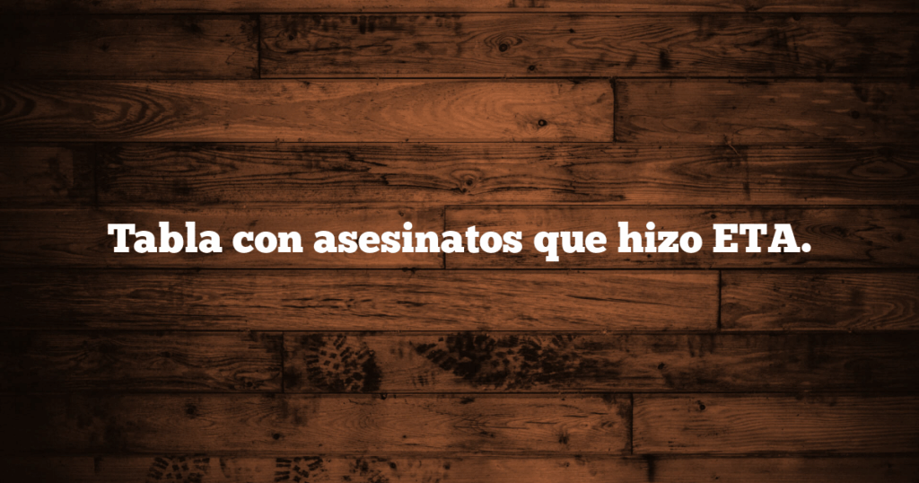 Tabla con asesinatos que hizo ETA.