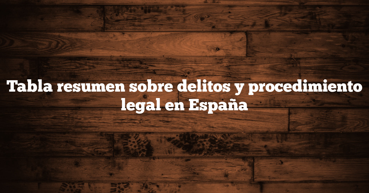 Tabla resumen sobre delitos y procedimiento legal en España