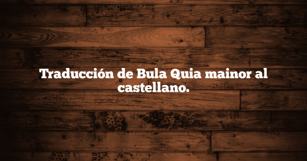 Traducción de Bula Quia mainor al castellano.