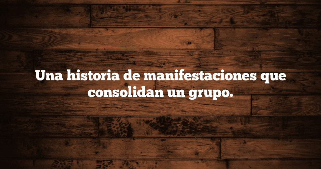 Una historia de manifestaciones que consolidan un grupo.