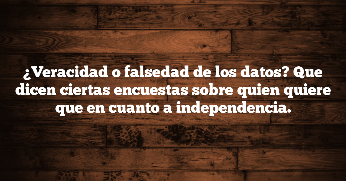 ¿Veracidad o falsedad de los datos? Que dicen ciertas encuestas sobre quien quiere que en cuanto a independencia.